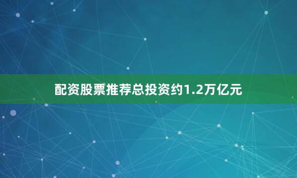 配資股票推薦總投資約1.2萬億元