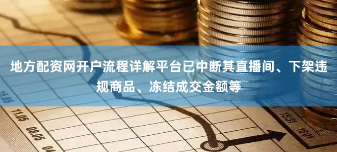 地方配資網開戶流程詳解平臺已中斷其直播間、下架違規商品、凍結成交金額等